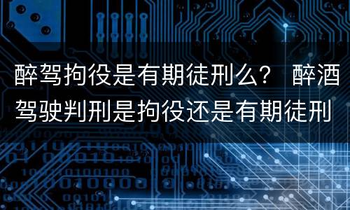 醉驾拘役是有期徒刑么？ 醉酒驾驶判刑是拘役还是有期徒刑