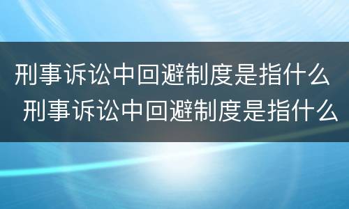 刑事诉讼中回避制度是指什么 刑事诉讼中回避制度是指什么制度