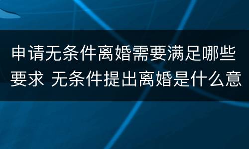 申请无条件离婚需要满足哪些要求 无条件提出离婚是什么意思