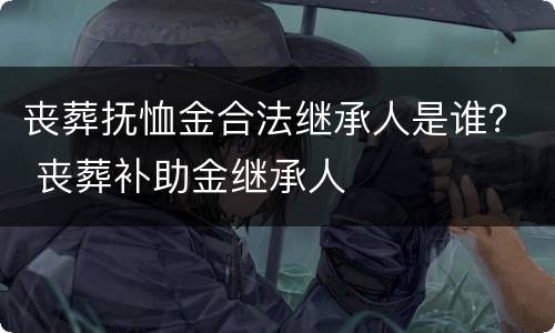 丧葬抚恤金合法继承人是谁？ 丧葬补助金继承人