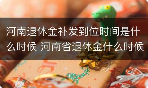 河南退休金补发到位时间是什么时候 河南省退休金什么时候补发