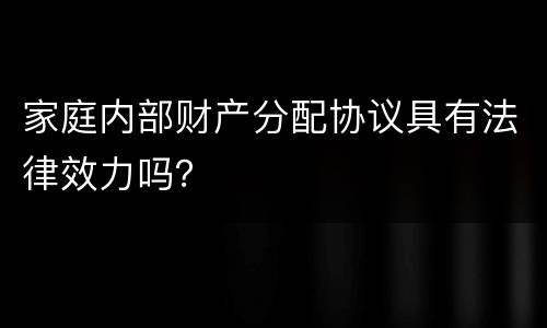 家庭内部财产分配协议具有法律效力吗？