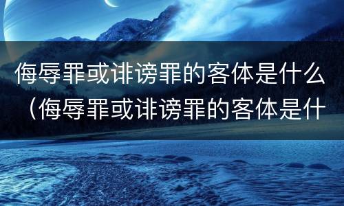 侮辱罪或诽谤罪的客体是什么（侮辱罪或诽谤罪的客体是什么）