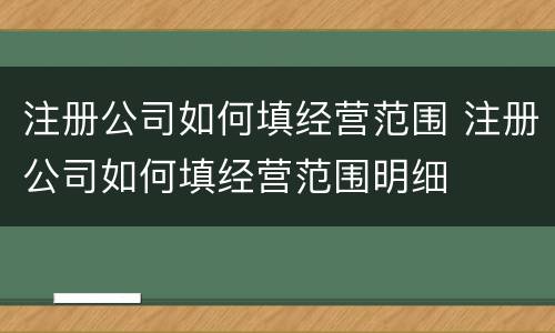 注册公司如何填经营范围 注册公司如何填经营范围明细