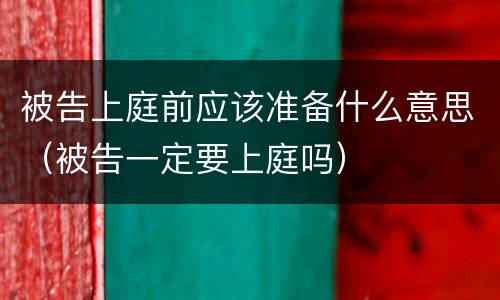 被告上庭前应该准备什么意思（被告一定要上庭吗）