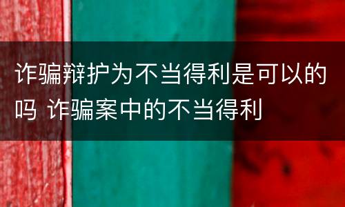 诈骗辩护为不当得利是可以的吗 诈骗案中的不当得利