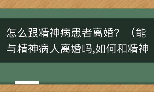 怎么跟精神病患者离婚？（能与精神病人离婚吗,如何和精神病人离婚）