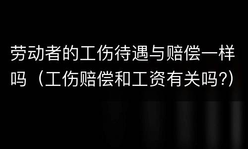 劳动者的工伤待遇与赔偿一样吗（工伤赔偿和工资有关吗?）