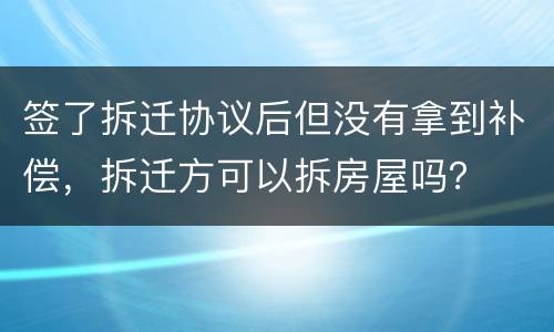 签了拆迁协议后但没有拿到补偿，拆迁方可以拆房屋吗？