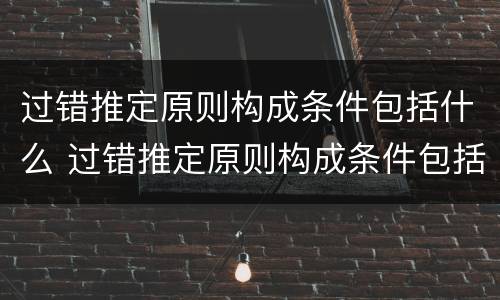 过错推定原则构成条件包括什么 过错推定原则构成条件包括什么内容