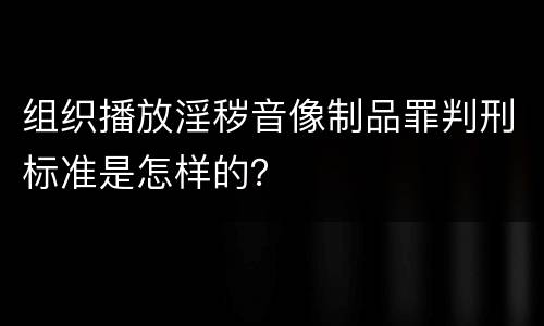 组织播放淫秽音像制品罪判刑标准是怎样的？