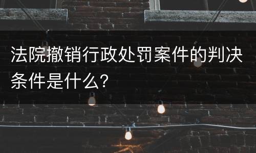 法院撤销行政处罚案件的判决条件是什么？