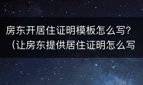 房东开居住证明模板怎么写？（让房东提供居住证明怎么写）