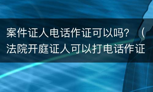 案件证人电话作证可以吗？（法院开庭证人可以打电话作证吗）