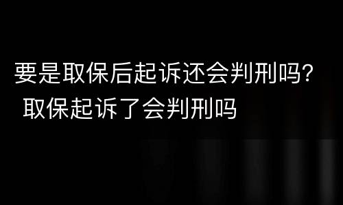 要是取保后起诉还会判刑吗？ 取保起诉了会判刑吗