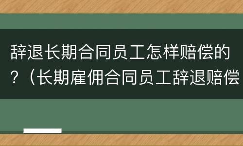 辞退长期合同员工怎样赔偿的?（长期雇佣合同员工辞退赔偿方法）