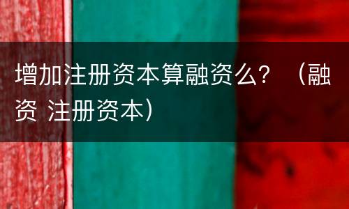 增加注册资本算融资么？（融资 注册资本）