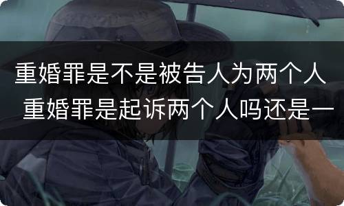 重婚罪是不是被告人为两个人 重婚罪是起诉两个人吗还是一个人