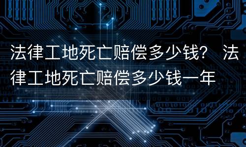 法律工地死亡赔偿多少钱？ 法律工地死亡赔偿多少钱一年