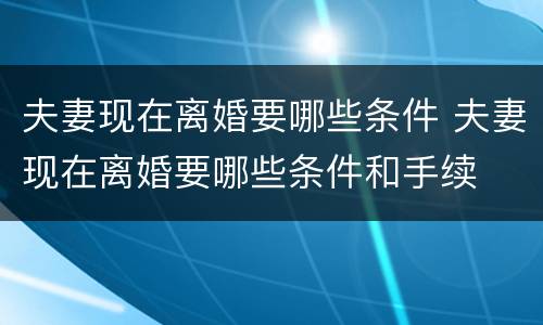 夫妻现在离婚要哪些条件 夫妻现在离婚要哪些条件和手续