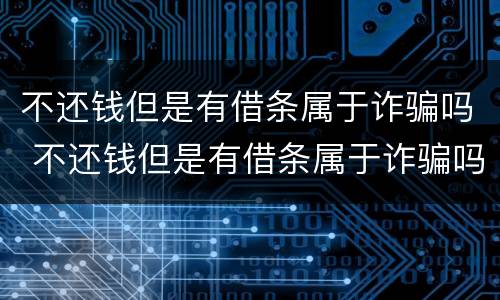 不还钱但是有借条属于诈骗吗 不还钱但是有借条属于诈骗吗