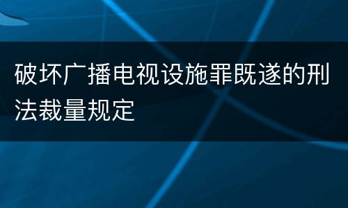 破坏广播电视设施罪既遂的刑法裁量规定