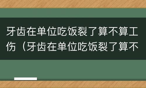 牙齿在单位吃饭裂了算不算工伤（牙齿在单位吃饭裂了算不算工伤赔偿）