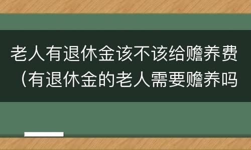 老人有退休金该不该给赡养费（有退休金的老人需要赡养吗）