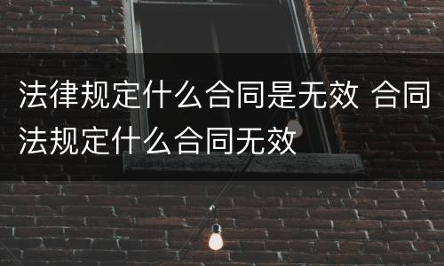 法律规定什么合同是无效 合同法规定什么合同无效