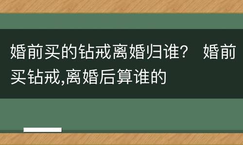 婚前买的钻戒离婚归谁？ 婚前买钻戒,离婚后算谁的