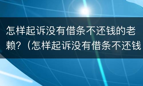 怎样起诉没有借条不还钱的老赖?（怎样起诉没有借条不还钱的老赖案例）