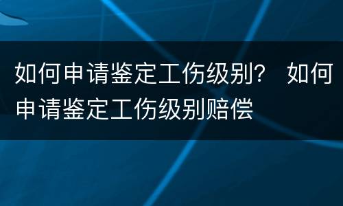 如何申请鉴定工伤级别？ 如何申请鉴定工伤级别赔偿