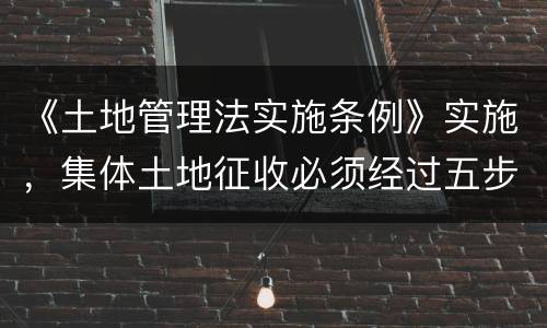 《土地管理法实施条例》实施，集体土地征收必须经过五步骤