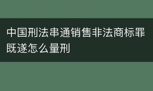 中国刑法串通销售非法商标罪既遂怎么量刑