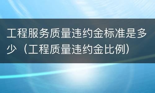 工程服务质量违约金标准是多少（工程质量违约金比例）