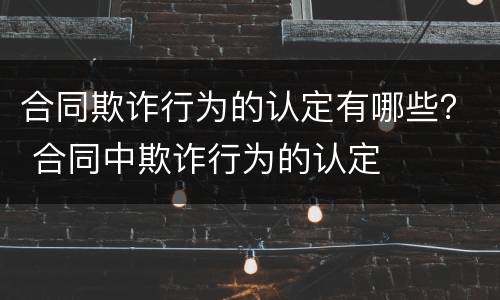 合同欺诈行为的认定有哪些？ 合同中欺诈行为的认定