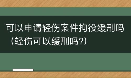 可以申请轻伤案件拘役缓刑吗（轻伤可以缓刑吗?）