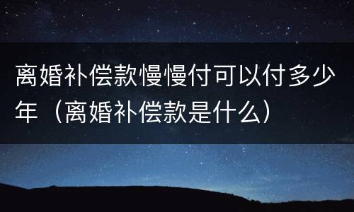 离婚补偿款慢慢付可以付多少年（离婚补偿款是什么）