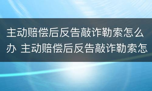 主动赔偿后反告敲诈勒索怎么办 主动赔偿后反告敲诈勒索怎么办理