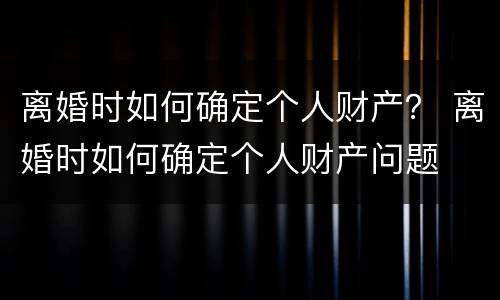 离婚时如何确定个人财产？ 离婚时如何确定个人财产问题