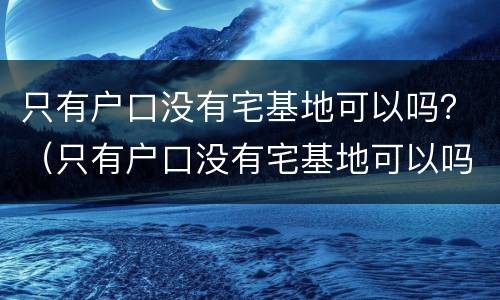 只有户口没有宅基地可以吗？（只有户口没有宅基地可以吗农村）