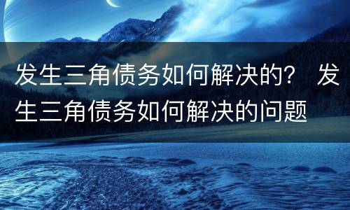 发生三角债务如何解决的？ 发生三角债务如何解决的问题