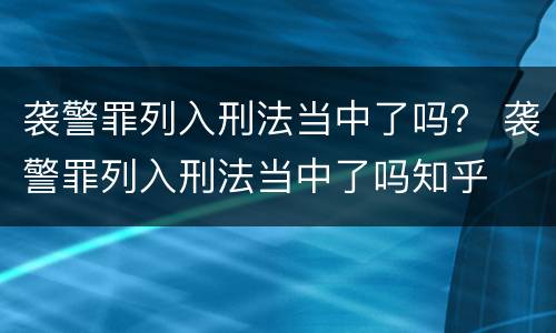 袭警罪列入刑法当中了吗？ 袭警罪列入刑法当中了吗知乎