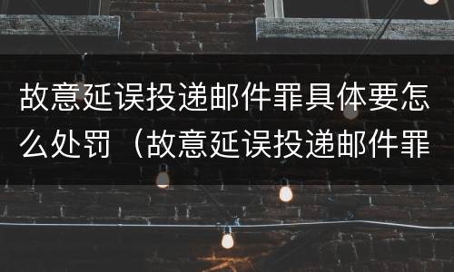 故意延误投递邮件罪具体要怎么处罚（故意延误投递邮件罪具体要怎么处罚呢）