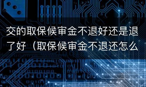 交的取保候审金不退好还是退了好（取保候审金不退还怎么办）