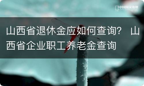 山西省退休金应如何查询？ 山西省企业职工养老金查询