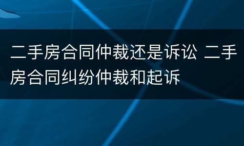 二手房合同仲裁还是诉讼 二手房合同纠纷仲裁和起诉