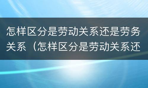 怎样区分是劳动关系还是劳务关系（怎样区分是劳动关系还是劳务关系呢）