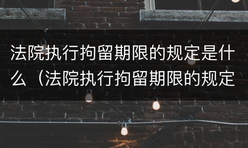 法院执行拘留期限的规定是什么（法院执行拘留期限的规定是什么意思）