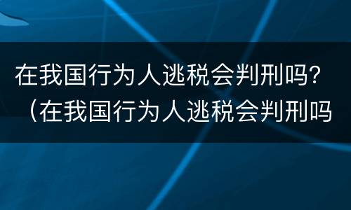 在我国行为人逃税会判刑吗？（在我国行为人逃税会判刑吗）